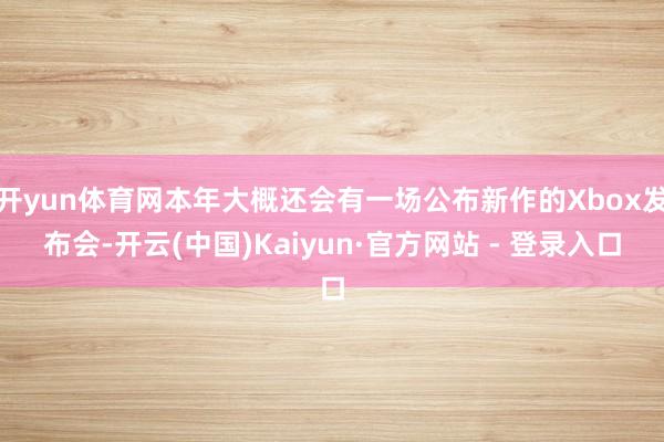 开yun体育网本年大概还会有一场公布新作的Xbox发布会-开云(中国)Kaiyun·官方网站 - 登录入口