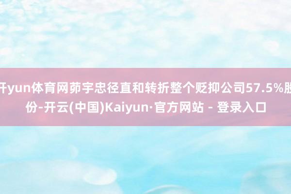 开yun体育网茆宇忠径直和转折整个贬抑公司57.5%股份-开云(中国)Kaiyun·官方网站 - 登录入口