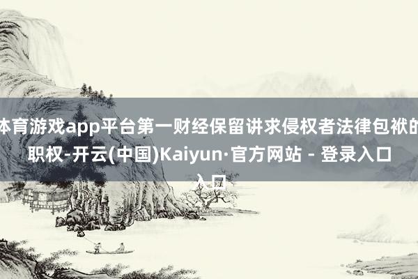 体育游戏app平台第一财经保留讲求侵权者法律包袱的职权-开云(中国)Kaiyun·官方网站 - 登录入口