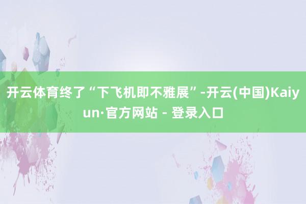 开云体育终了“下飞机即不雅展”-开云(中国)Kaiyun·官方网站 - 登录入口