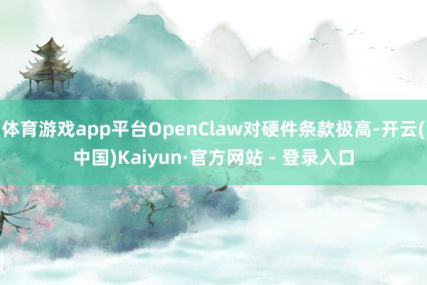 体育游戏app平台OpenClaw对硬件条款极高-开云(中国)Kaiyun·官方网站 - 登录入口