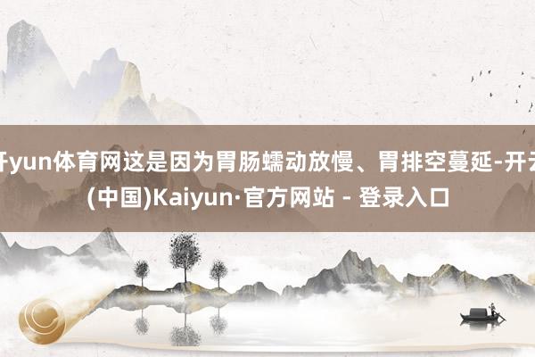 开yun体育网这是因为胃肠蠕动放慢、胃排空蔓延-开云(中国)Kaiyun·官方网站 - 登录入口