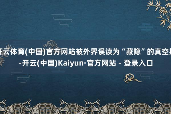 开云体育(中国)官方网站被外界误读为“藏隐”的真空期-开云(中国)Kaiyun·官方网站 - 登录入口