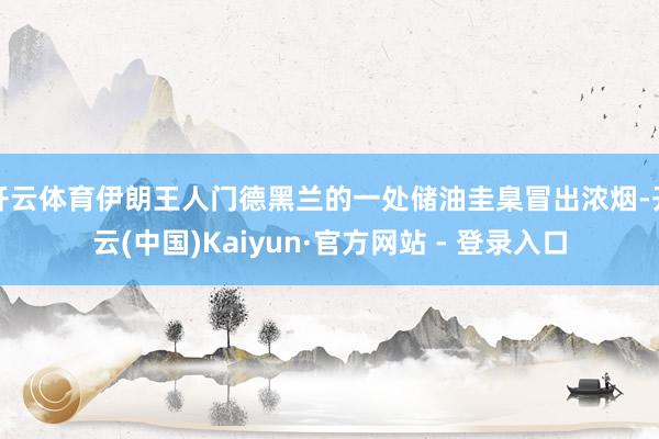 开云体育伊朗王人门德黑兰的一处储油圭臬冒出浓烟-开云(中国)Kaiyun·官方网站 - 登录入口