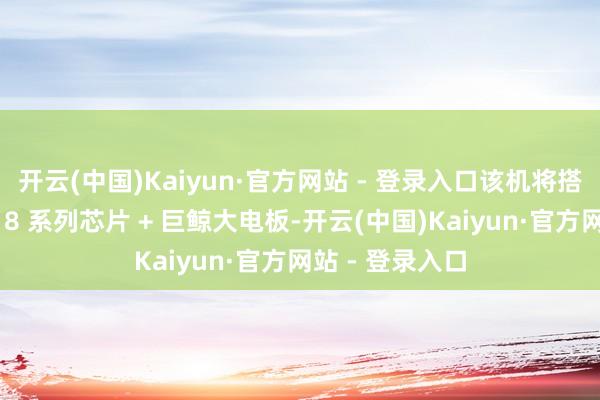 开云(中国)Kaiyun·官方网站 - 登录入口该机将搭载海念念麒麟 8 系列芯片 + 巨鲸大电板-开云(中国)Kaiyun·官方网站 - 登录入口