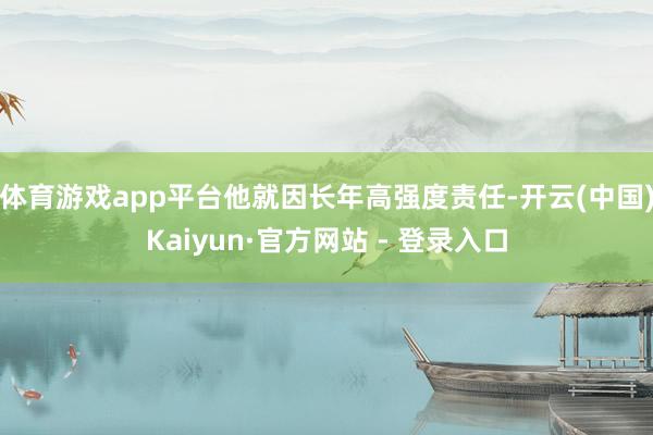 体育游戏app平台他就因长年高强度责任-开云(中国)Kaiyun·官方网站 - 登录入口