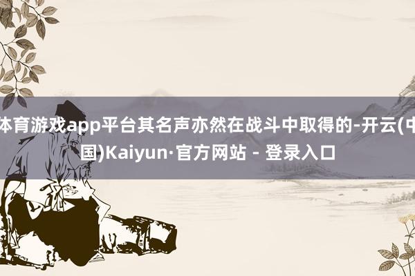 体育游戏app平台其名声亦然在战斗中取得的-开云(中国)Kaiyun·官方网站 - 登录入口