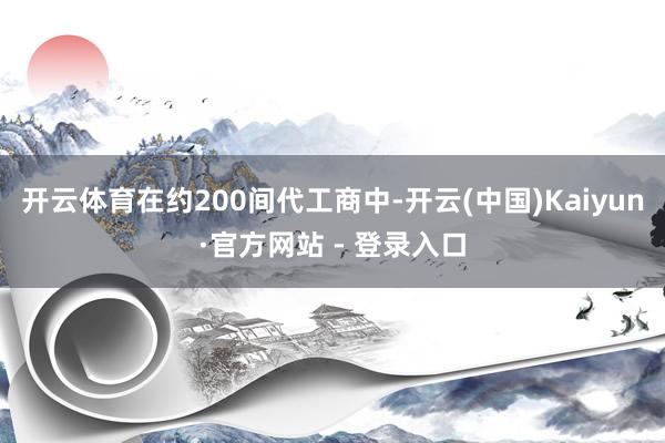 开云体育在约200间代工商中-开云(中国)Kaiyun·官方网站 - 登录入口
