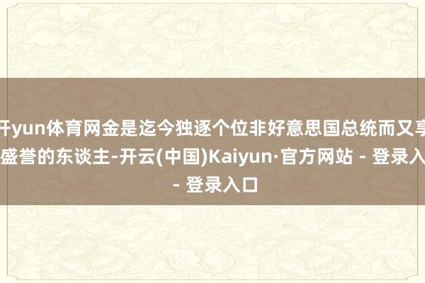 开yun体育网金是迄今独逐个位非好意思国总统而又享此盛誉的东谈主-开云(中国)Kaiyun·官方网站 - 登录入口