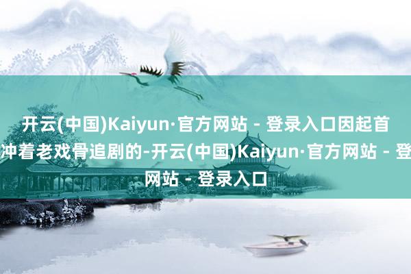 开云(中国)Kaiyun·官方网站 - 登录入口因起首公共是冲着老戏骨追剧的-开云(中国)Kaiyun·官方网站 - 登录入口