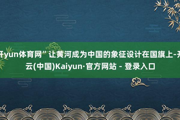 开yun体育网”让黄河成为中国的象征设计在国旗上-开云(中国)Kaiyun·官方网站 - 登录入口