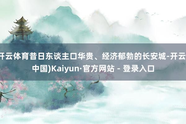 开云体育昔日东谈主口华贵、经济郁勃的长安城-开云(中国)Kaiyun·官方网站 - 登录入口