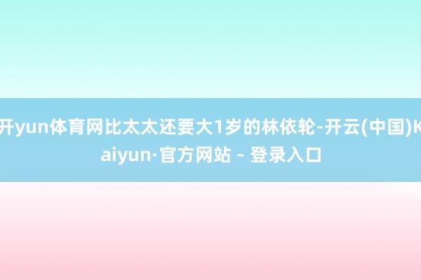 开yun体育网比太太还要大1岁的林依轮-开云(中国)Kaiyun·官方网站 - 登录入口