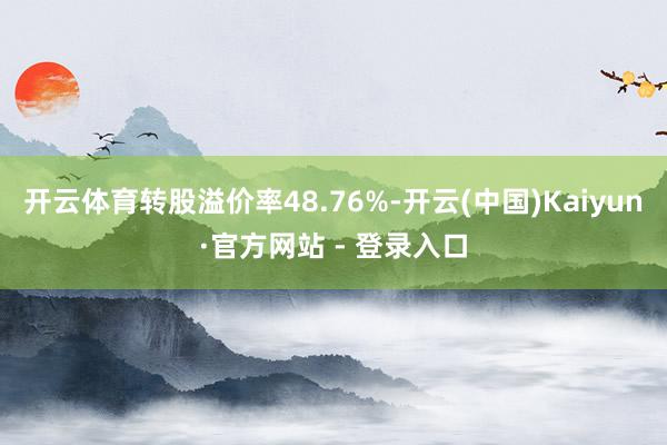 开云体育转股溢价率48.76%-开云(中国)Kaiyun·官方网站 - 登录入口