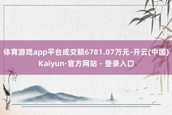 体育游戏app平台成交额6781.07万元-开云(中国)Kaiyun·官方网站 - 登录入口