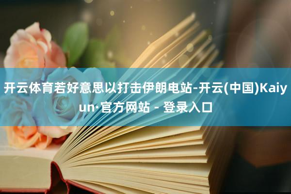 开云体育若好意思以打击伊朗电站-开云(中国)Kaiyun·官方网站 - 登录入口