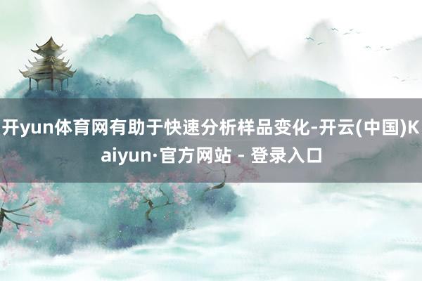 开yun体育网有助于快速分析样品变化-开云(中国)Kaiyun·官方网站 - 登录入口