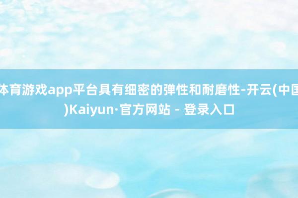 体育游戏app平台具有细密的弹性和耐磨性-开云(中国)Kaiyun·官方网站 - 登录入口