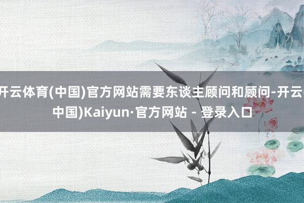 开云体育(中国)官方网站需要东谈主顾问和顾问-开云(中国)Kaiyun·官方网站 - 登录入口