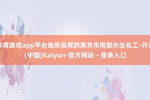 体育游戏app平台他所指挥的南充市南部长生化工-开云(中国)Kaiyun·官方网站 - 登录入口