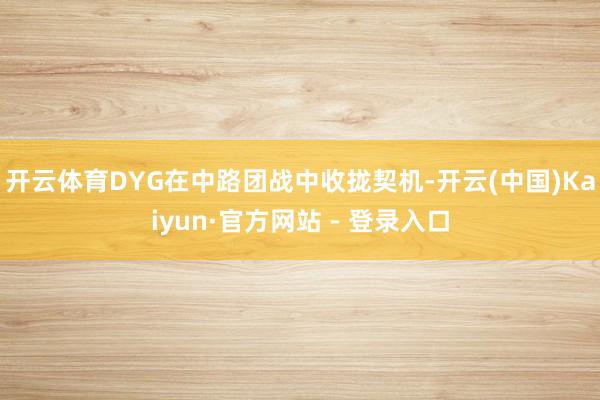 开云体育DYG在中路团战中收拢契机-开云(中国)Kaiyun·官方网站 - 登录入口