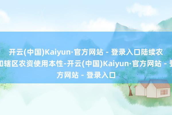 开云(中国)Kaiyun·官方网站 - 登录入口陆续农忙季节和辖区农资使用本性-开云(中国)Kaiyun·官方网站 - 登录入口