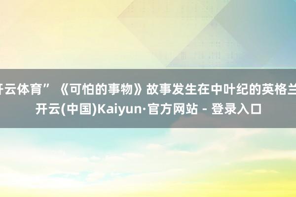 开云体育” 《可怕的事物》故事发生在中叶纪的英格兰-开云(中国)Kaiyun·官方网站 - 登录入口