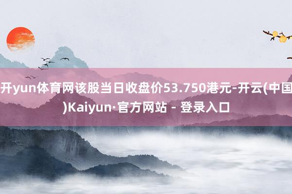开yun体育网该股当日收盘价53.750港元-开云(中国)Kaiyun·官方网站 - 登录入口
