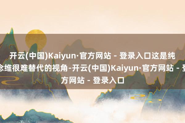开云(中国)Kaiyun·官方网站 - 登录入口这是纯手艺念念维很难替代的视角-开云(中国)Kaiyun·官方网站 - 登录入口