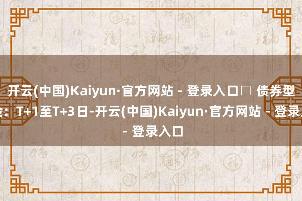 开云(中国)Kaiyun·官方网站 - 登录入口□ 债券型基金:T+1至T+3日-开云(中国)Kaiyun·官方网站 - 登录入口