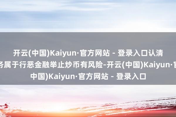 开云(中国)Kaiyun·官方网站 - 登录入口认清本色:虚构货币业务属于行恶金融举止炒币有风险-开云(中国)Kaiyun·官方网站 - 登录入口