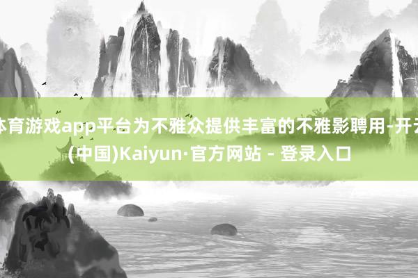 体育游戏app平台为不雅众提供丰富的不雅影聘用-开云(中国)Kaiyun·官方网站 - 登录入口