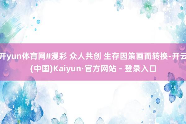 开yun体育网#漫彩 众人共创 生存因策画而转换-开云(中国)Kaiyun·官方网站 - 登录入口