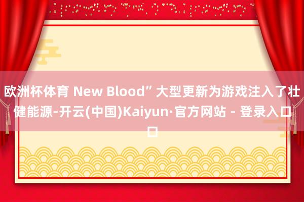 欧洲杯体育 New Blood”大型更新为游戏注入了壮健能源-开云(中国)Kaiyun·官方网站 - 登录入口