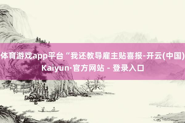 体育游戏app平台“我还教导雇主贴喜报-开云(中国)Kaiyun·官方网站 - 登录入口