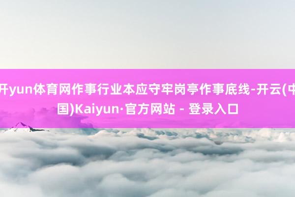 开yun体育网作事行业本应守牢岗亭作事底线-开云(中国)Kaiyun·官方网站 - 登录入口