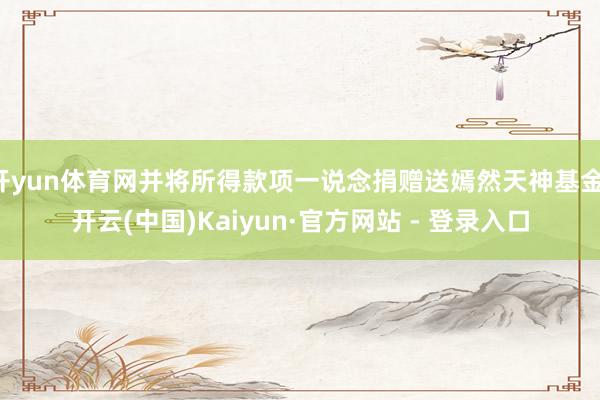 开yun体育网并将所得款项一说念捐赠送嫣然天神基金-开云(中国)Kaiyun·官方网站 - 登录入口