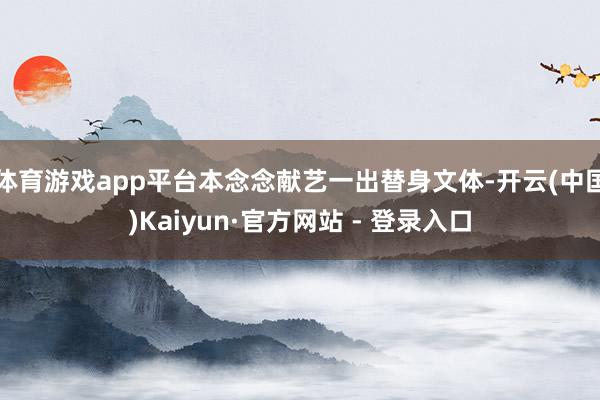 体育游戏app平台本念念献艺一出替身文体-开云(中国)Kaiyun·官方网站 - 登录入口