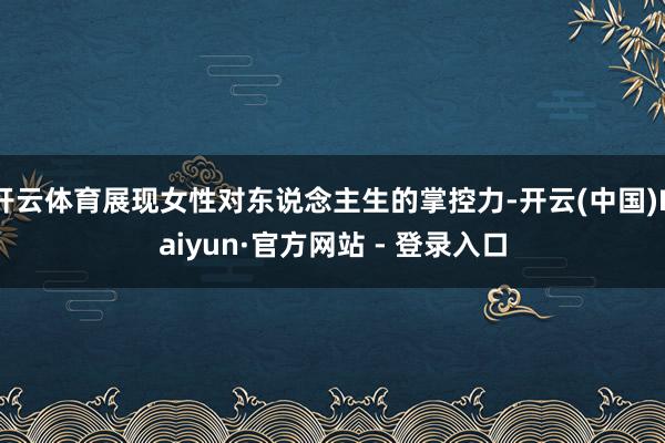 开云体育展现女性对东说念主生的掌控力-开云(中国)Kaiyun·官方网站 - 登录入口