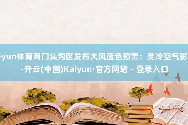 开yun体育网门头沟区发布大风蓝色预警：受冷空气影响-开云(中国)Kaiyun·官方网站 - 登录入口