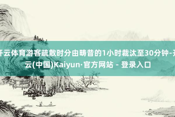 开云体育游客疏散时分由畴昔的1小时裁汰至30分钟-开云(中国)Kaiyun·官方网站 - 登录入口