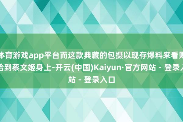 体育游戏app平台而这款典藏的包摄以现存爆料来看则会给到蔡文姬身上-开云(中国)Kaiyun·官方网站 - 登录入口