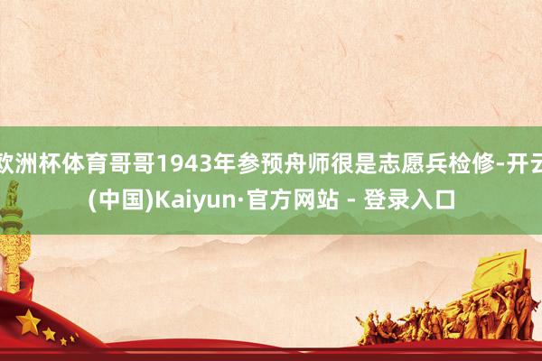 欧洲杯体育哥哥1943年参预舟师很是志愿兵检修-开云(中国)Kaiyun·官方网站 - 登录入口
