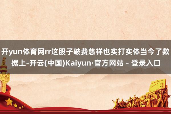 开yun体育网rr　　这股子破费慈祥也实打实体当今了数据上-开云(中国)Kaiyun·官方网站 - 登录入口
