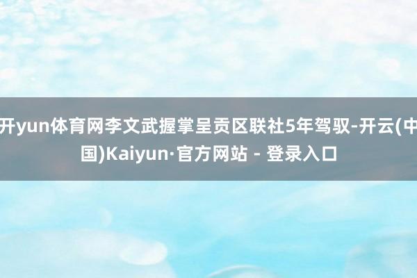 开yun体育网李文武握掌呈贡区联社5年驾驭-开云(中国)Kaiyun·官方网站 - 登录入口