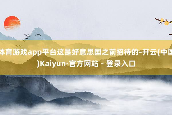 体育游戏app平台这是好意思国之前招待的-开云(中国)Kaiyun·官方网站 - 登录入口