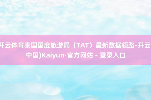 开云体育泰国国度旅游局（TAT）最新数据领路-开云(中国)Kaiyun·官方网站 - 登录入口