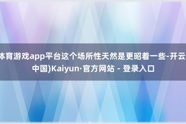 体育游戏app平台这个场所性天然是更昭着一些-开云(中国)Kaiyun·官方网站 - 登录入口
