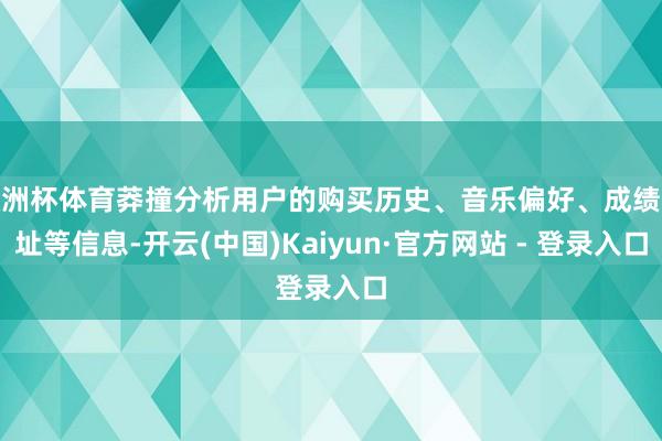 欧洲杯体育莽撞分析用户的购买历史、音乐偏好、成绩地址等信息-开云(中国)Kaiyun·官方网站 - 登录入口