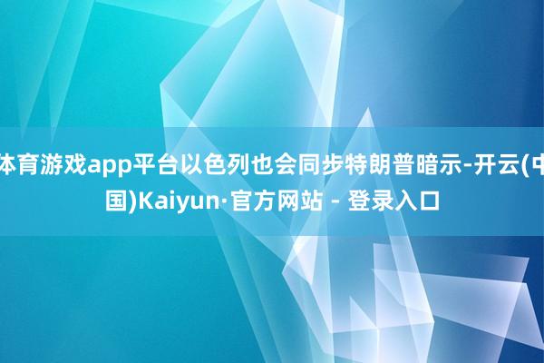 体育游戏app平台以色列也会同步特朗普暗示-开云(中国)Kaiyun·官方网站 - 登录入口